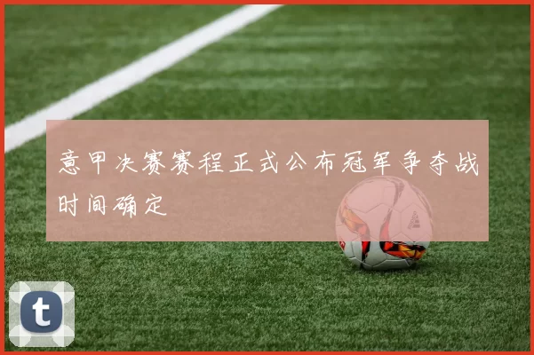 意甲决赛赛程正式公布冠军争夺战时间确定