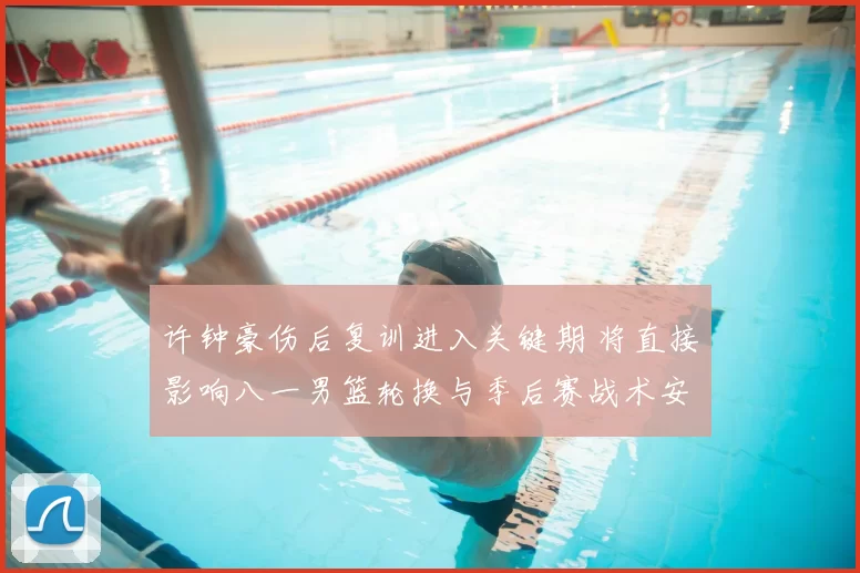 许钟豪伤后复训进入关键期 将直接影响八一男篮轮换与季后赛战术安排