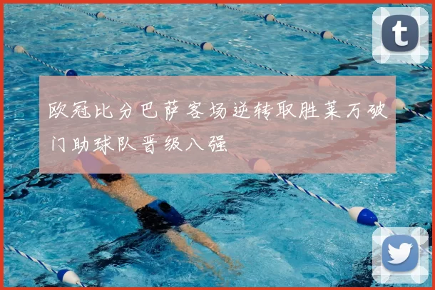 欧冠比分巴萨客场逆转取胜莱万破门助球队晋级八强