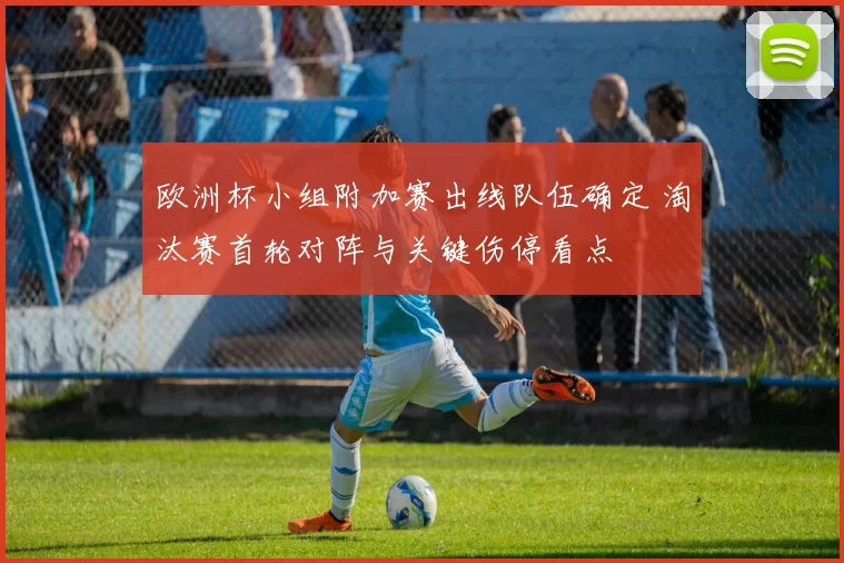 欧洲杯小组附加赛出线队伍确定 淘汰赛首轮对阵与关键伤停看点