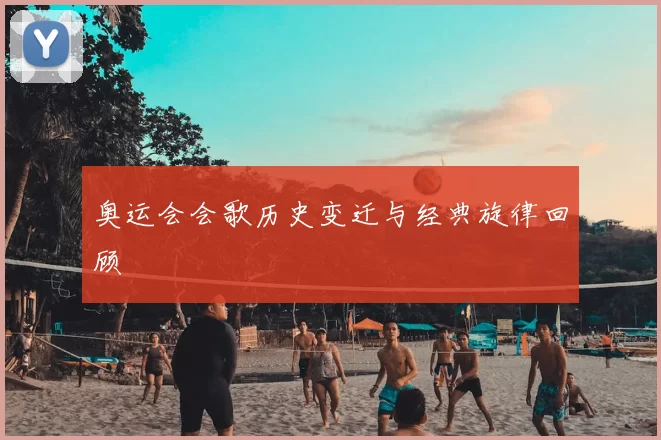 奥运会会歌历史变迁与经典旋律回顾