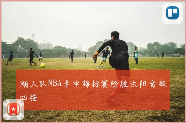 湖人队NBA季中锦标赛险胜太阳晋级四强