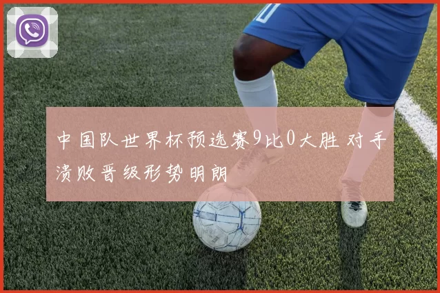中国队世界杯预选赛9比0大胜 对手溃败晋级形势明朗