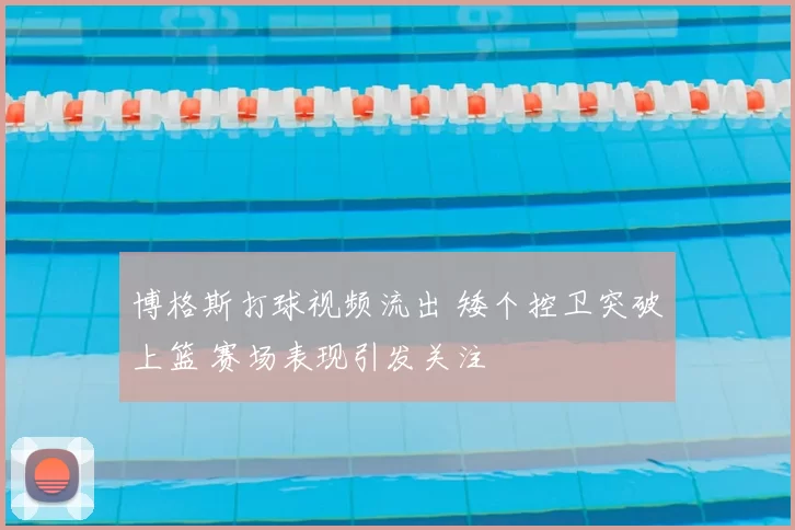 博格斯打球视频流出 矮个控卫突破上篮 赛场表现引发关注