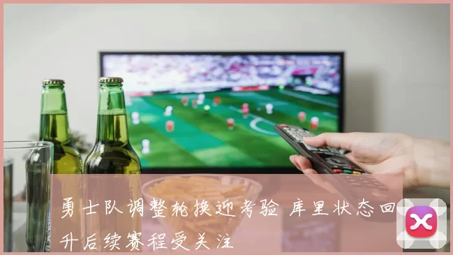 勇士队调整轮换迎考验 库里状态回升后续赛程受关注