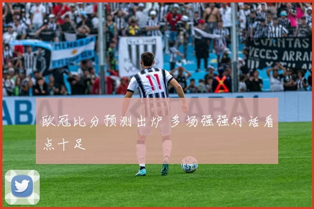 欧冠比分预测出炉 多场强强对话看点十足