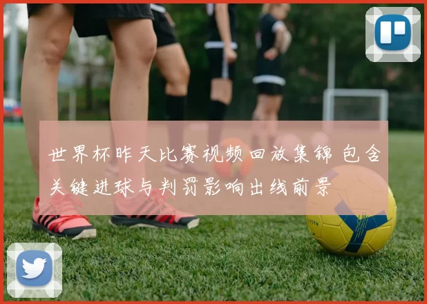 世界杯昨天比赛视频回放集锦 包含关键进球与判罚影响出线前景