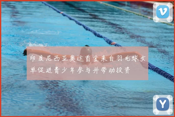 印度尼西亚奥运首金来自羽毛球女单促进青少年参与并带动投资