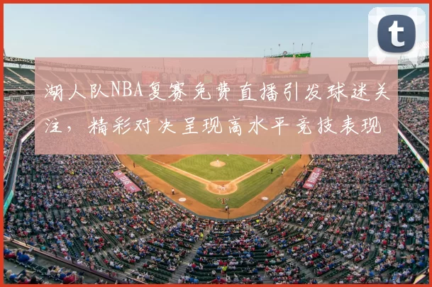 湖人队NBA复赛免费直播引发球迷关注，精彩对决呈现高水平竞技表现。