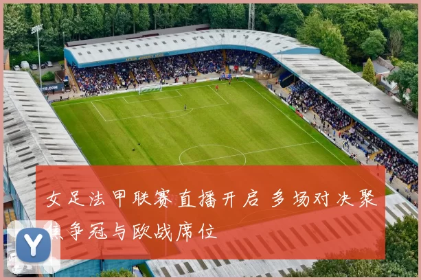 女足法甲联赛直播开启 多场对决聚焦争冠与欧战席位