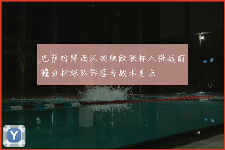 巴萨对阵西汉姆联欧联杯八强战前瞻分析球队阵容与战术看点