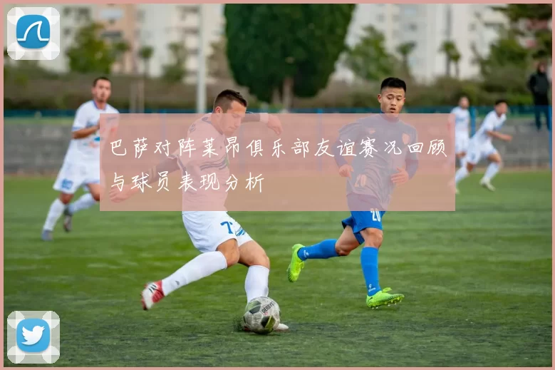 巴萨对阵莱昂俱乐部友谊赛况回顾与球员表现分析