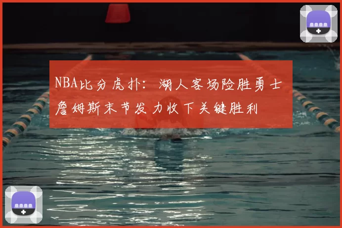 NBA比分虎扑：湖人客场险胜勇士 詹姆斯末节发力收下关键胜利