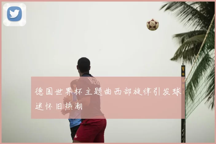 德国世界杯主题曲西部旋律引发球迷怀旧热潮