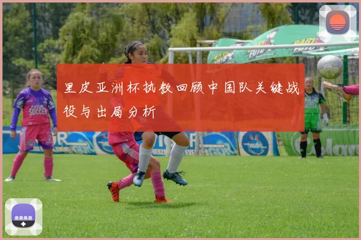 里皮亚洲杯执教回顾中国队关键战役与出局分析