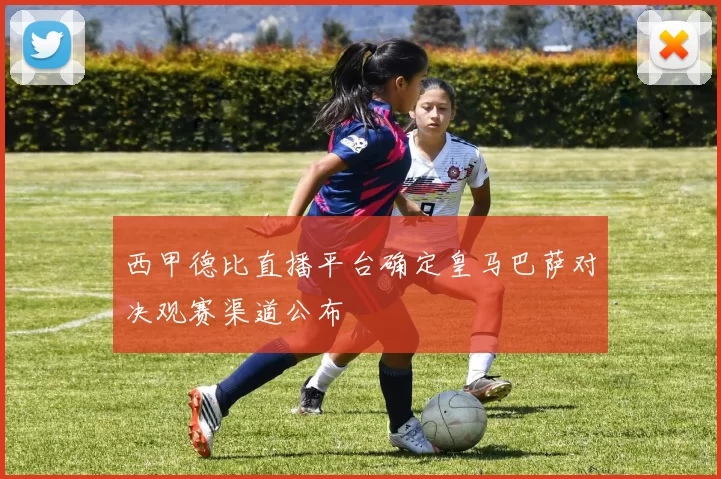 西甲德比直播平台确定皇马巴萨对决观赛渠道公布