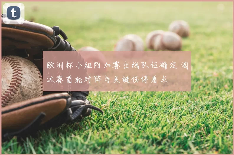 欧洲杯小组附加赛出线队伍确定 淘汰赛首轮对阵与关键伤停看点