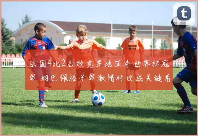 法国4比2击败克罗地亚夺世界杯冠军 姆巴佩格子军激情对攻成关键看点