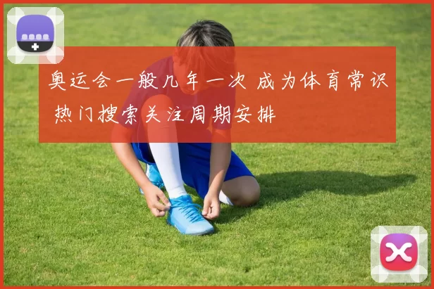 奥运会一般几年一次 成为体育常识 热门搜索关注周期安排