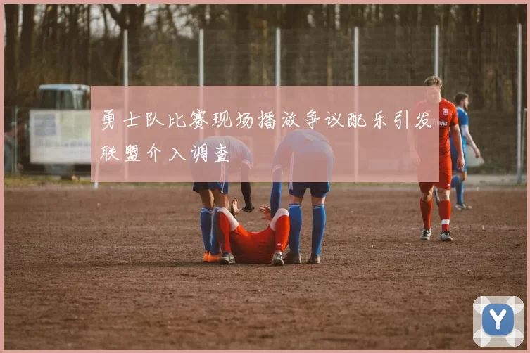 勇士队比赛现场播放争议配乐引发联盟介入调查