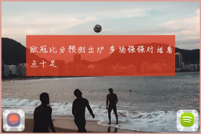 欧冠比分预测出炉 多场强强对话看点十足