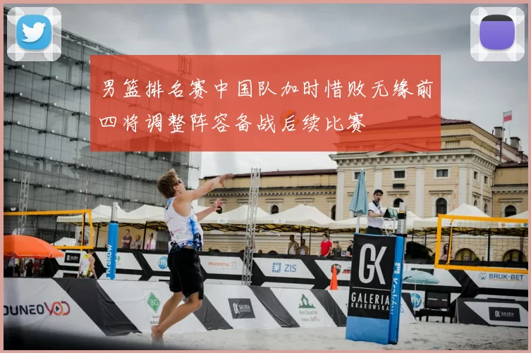 男篮排名赛中国队加时惜败无缘前四将调整阵容备战后续比赛