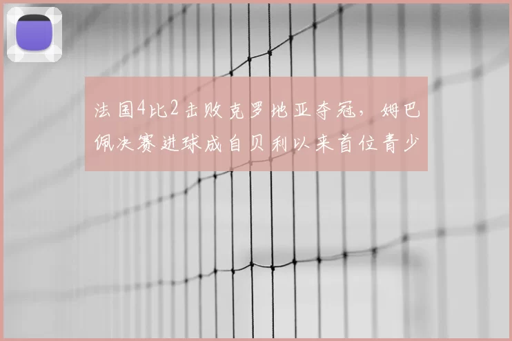 法国4比2击败克罗地亚夺冠，姆巴佩决赛进球成自贝利以来首位青少年