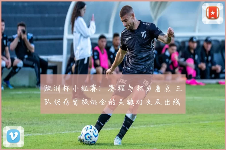 欧洲杯小组赛：赛程与积分看点 三队仍存晋级机会的关键对决及出线影响