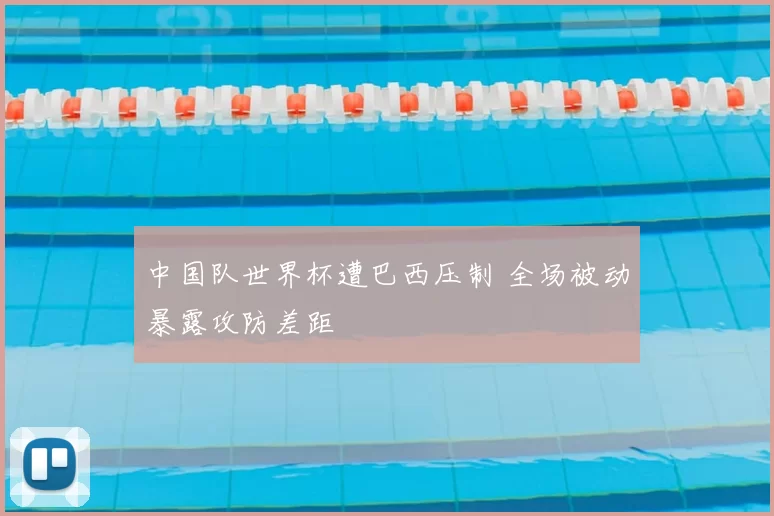 中国队世界杯遭巴西压制 全场被动暴露攻防差距