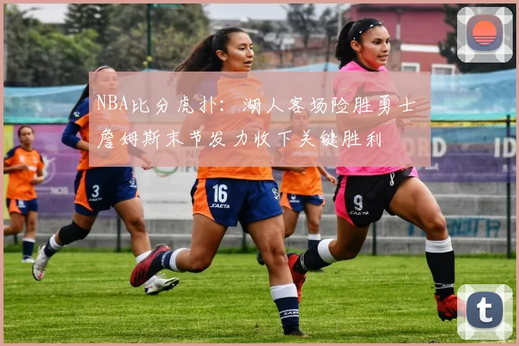 NBA比分虎扑：湖人客场险胜勇士 詹姆斯末节发力收下关键胜利