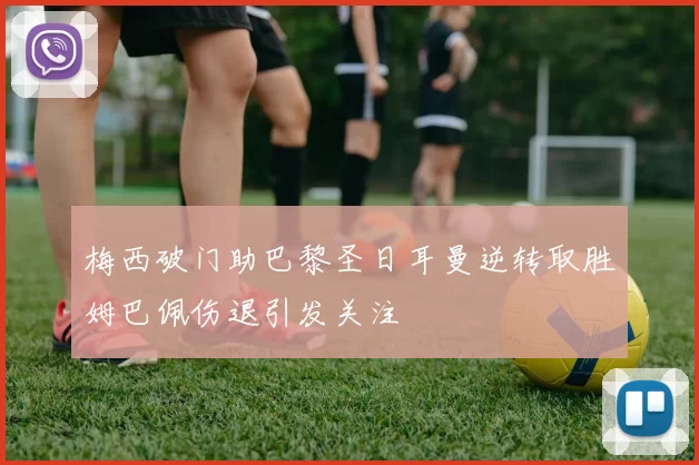 梅西破门助巴黎圣日耳曼逆转取胜姆巴佩伤退引发关注