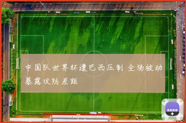 中国队世界杯遭巴西压制 全场被动暴露攻防差距