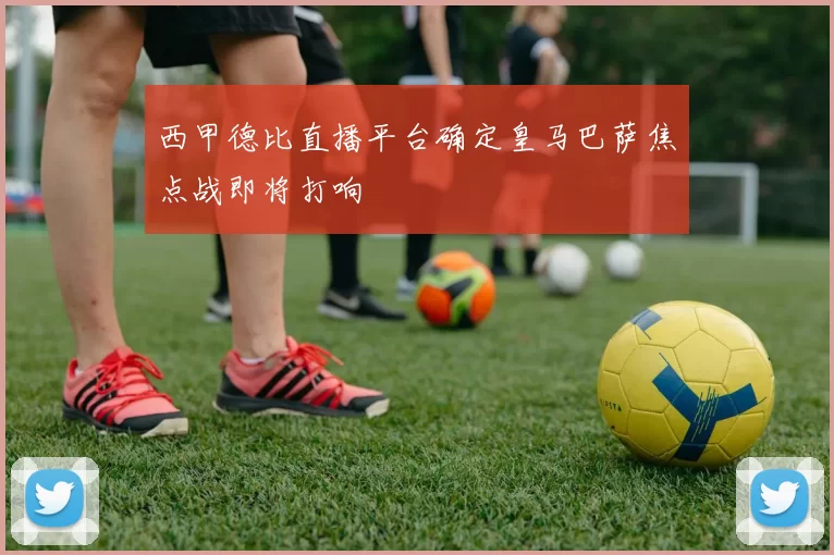 西甲德比直播平台确定皇马巴萨焦点战即将打响