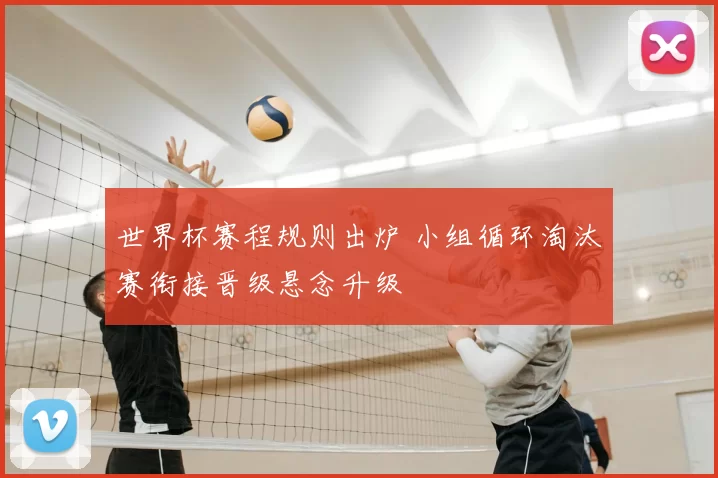 世界杯赛程规则出炉 小组循环淘汰赛衔接晋级悬念升级