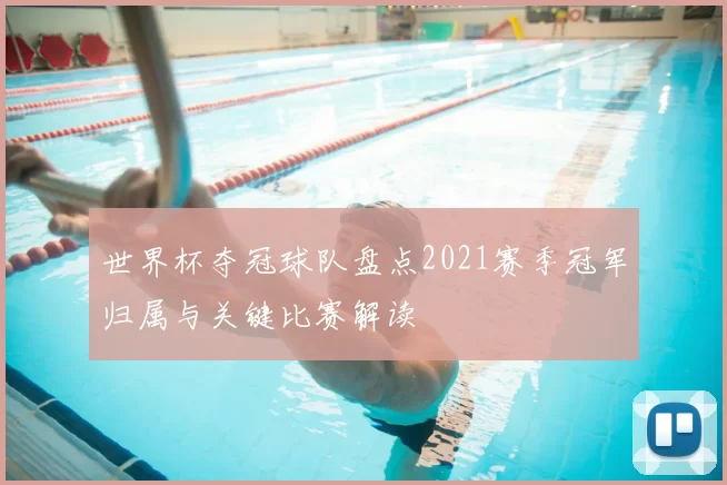 世界杯夺冠球队盘点2021赛季冠军归属与关键比赛解读