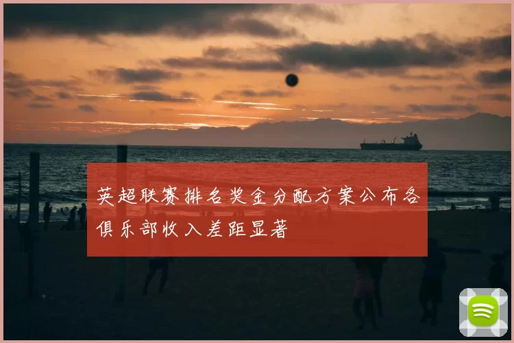 英超联赛排名奖金分配方案公布各俱乐部收入差距显著