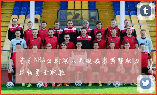 曾乐NBA分析湖人关键战术调整助力逆转勇士取胜