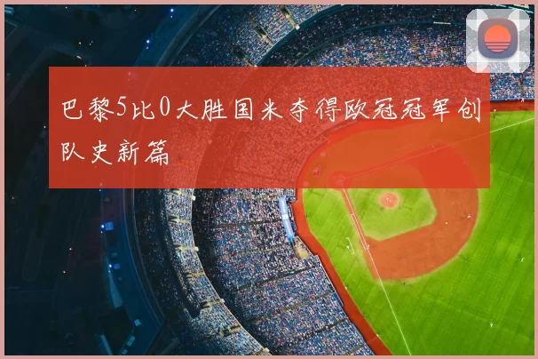 巴黎5比0大胜国米夺得欧冠冠军创队史新篇