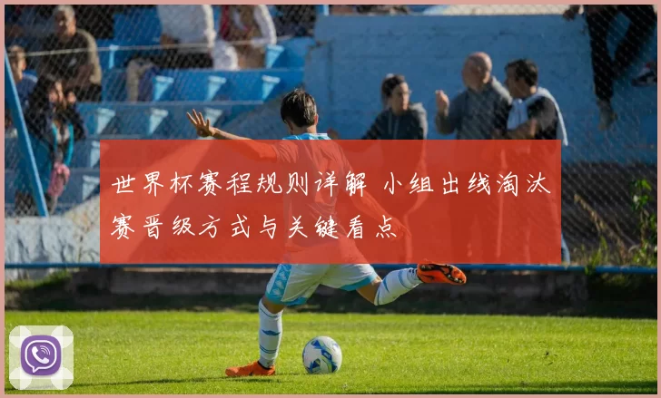 世界杯赛程规则详解 小组出线淘汰赛晋级方式与关键看点