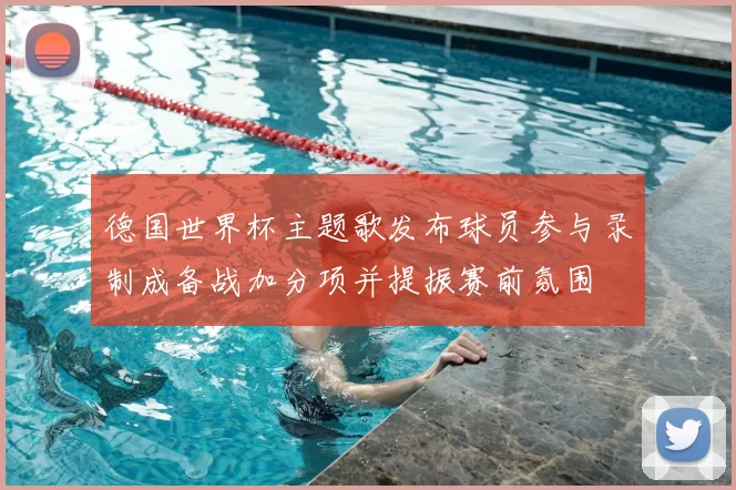 德国世界杯主题歌发布球员参与录制成备战加分项并提振赛前氛围