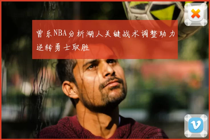 曾乐NBA分析湖人关键战术调整助力逆转勇士取胜