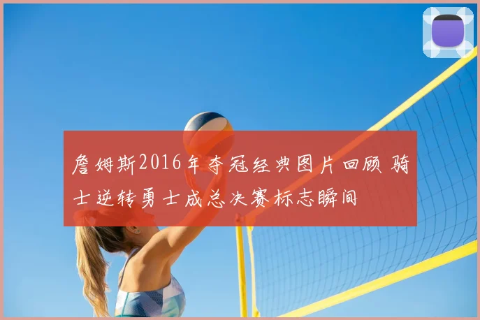 詹姆斯2016年夺冠经典图片回顾 骑士逆转勇士成总决赛标志瞬间