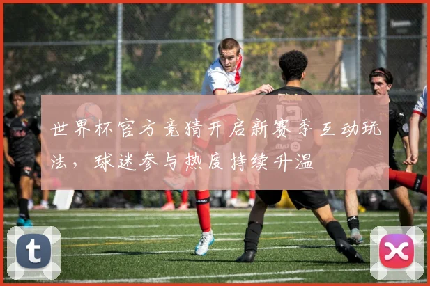 世界杯官方竞猜开启新赛季互动玩法，球迷参与热度持续升温