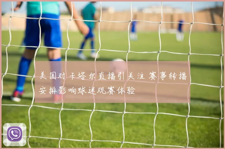 美国对卡塔尔直播引关注 赛事转播安排影响球迷观赛体验