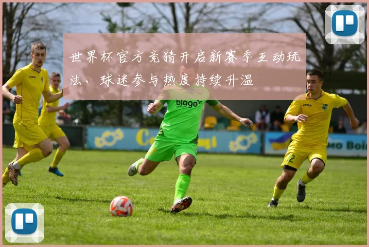 世界杯官方竞猜开启新赛季互动玩法，球迷参与热度持续升温