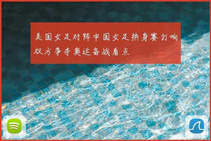 美国女足对阵中国女足热身赛打响双方争夺奥运备战看点