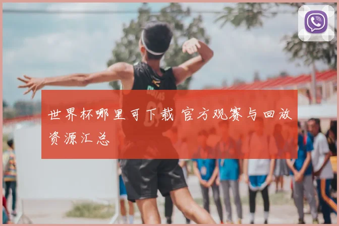 世界杯哪里可下载 官方观赛与回放资源汇总