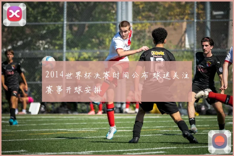 2014世界杯决赛时间公布 球迷关注赛事开球安排