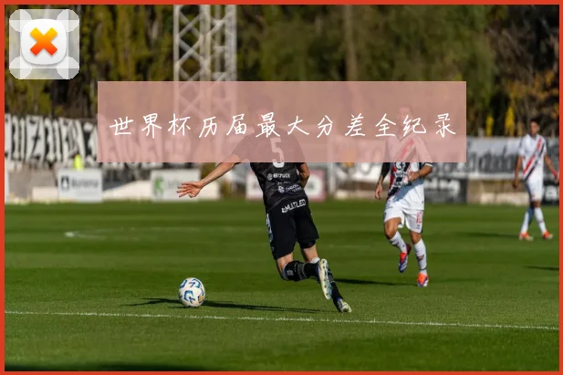 世界杯历届最大分差全纪录