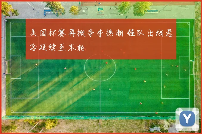 美国杯赛再掀争夺热潮 强队出线悬念延续至末轮